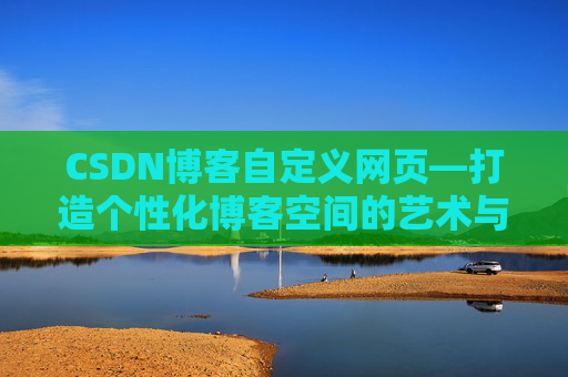 CSDN博客自定义网页—打造个性化博客空间的艺术与技巧